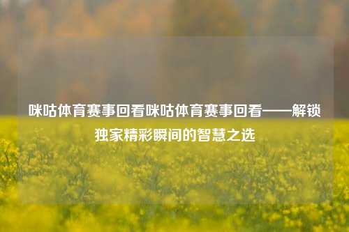 咪咕体育赛事回看咪咕体育赛事回看——解锁独家精彩瞬间的智慧之选