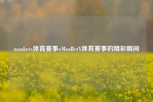 manbetx体育赛事wManBetX体育赛事的精彩瞬间