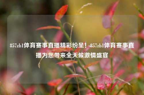 857zb1体育赛事直播精彩纷呈！857zb1体育赛事直播为您带来全天候激情盛宴