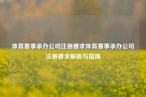 体育赛事承办公司注册要求体育赛事承办公司注册要求解析与指南