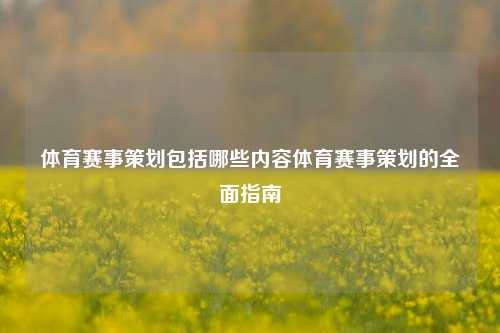 体育赛事策划包括哪些内容体育赛事策划的全面指南