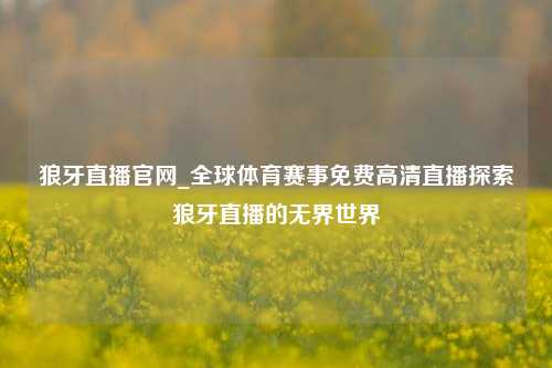 狼牙直播官网_全球体育赛事免费高清直播探索狼牙直播的无界世界